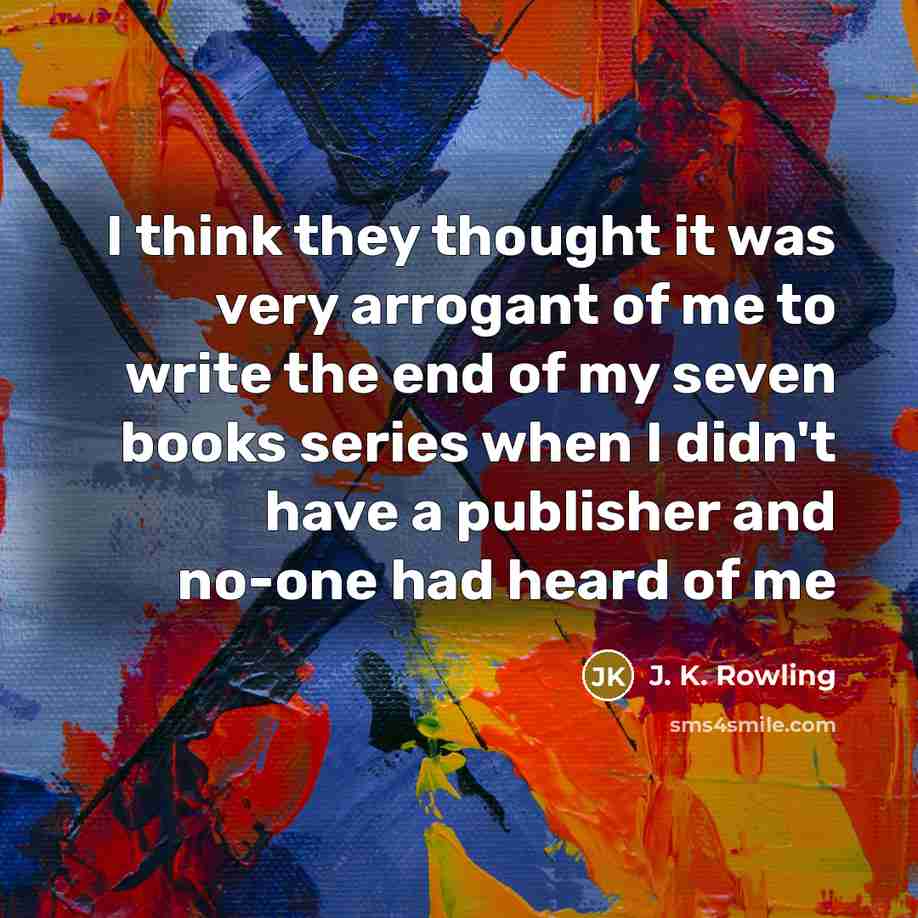 “I think they thought it was very arrogant of me to write the end of my seven books series when I didn't have a publisher and no-one had heard of me” quote by J. K. Rowling