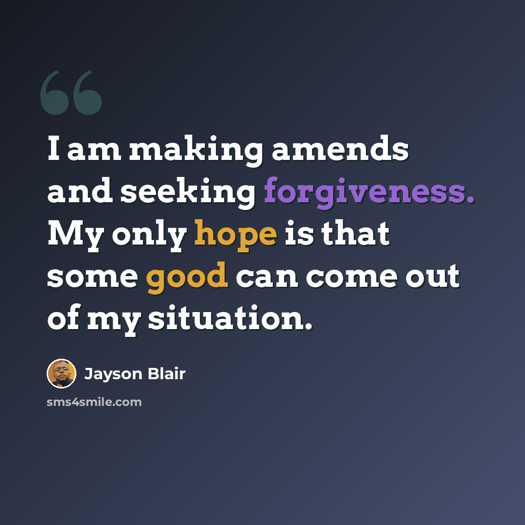 “I am making amends and seeking forgiveness. My only hope is that some good can come out of my situation.” quote by Jayson Blair