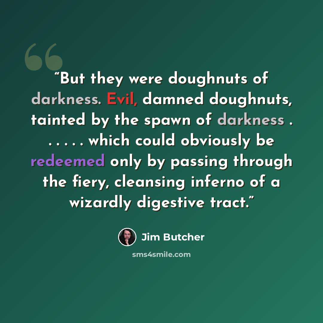 “But they were doughnuts of darkness. Evil, damned doughnuts, tainted by the spawn of darkness . . . . . . which could obviously be redeemed only by passing through the fiery, cleansing inferno of a wizardly digestive tract.” quote by Jim Butcher