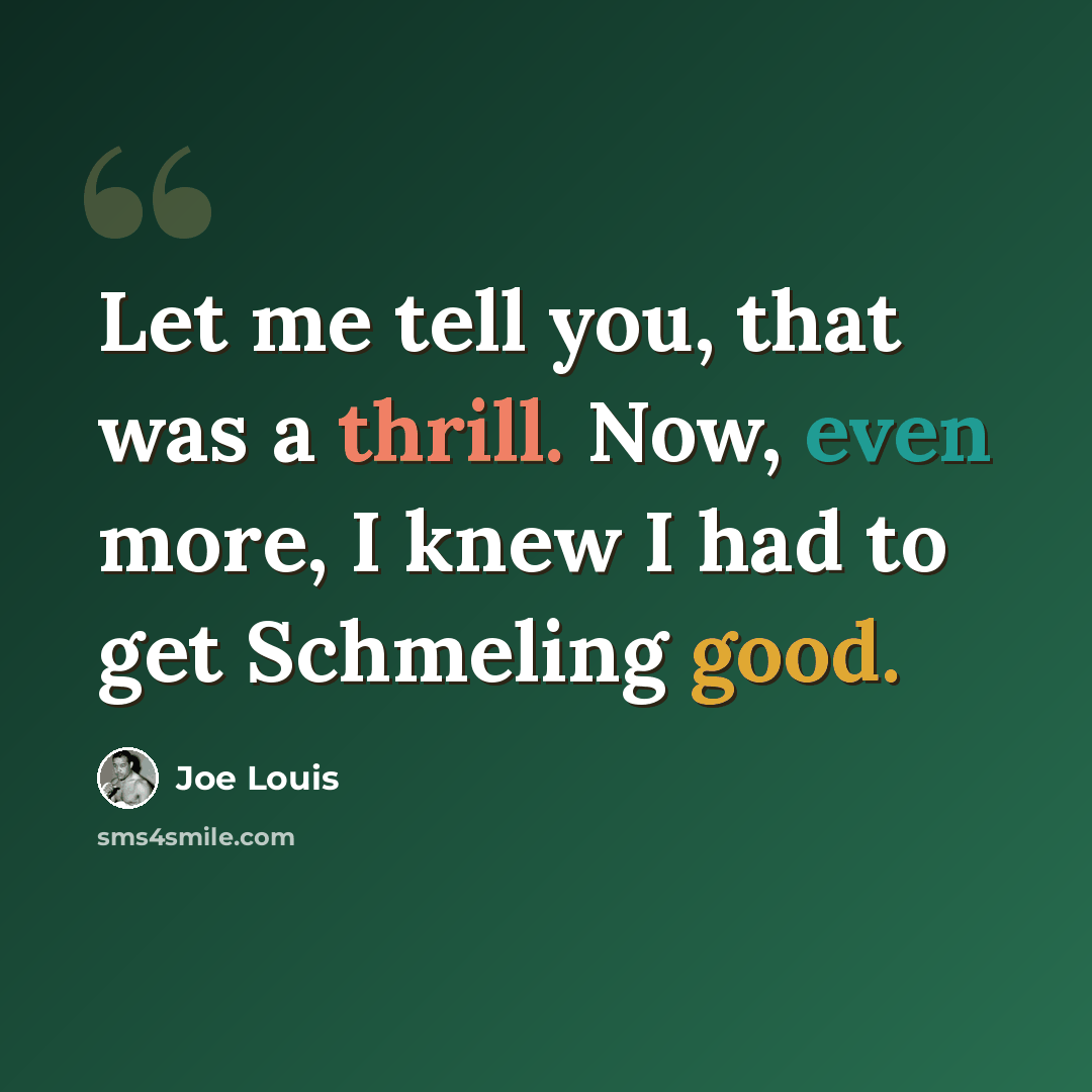 “Let me tell you, that was a thrill. Now, even more, I knew I had to get Schmeling good.” quote by Joe Louis