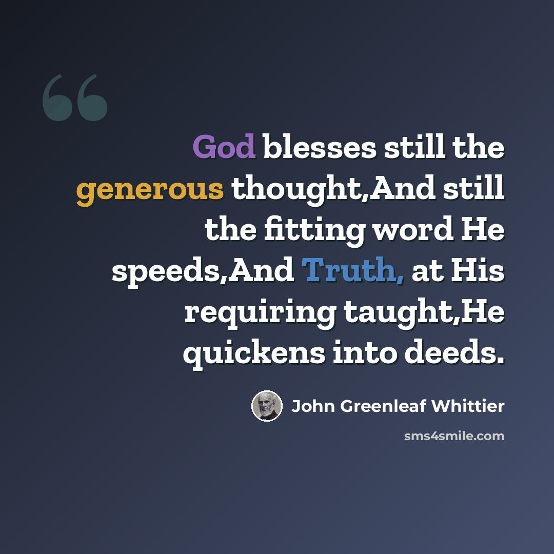 “God blesses still the generous thought,And still the fitting word He speeds,And Truth, at His requiring taught,He quickens into deeds.” quote by John Greenleaf Whittier