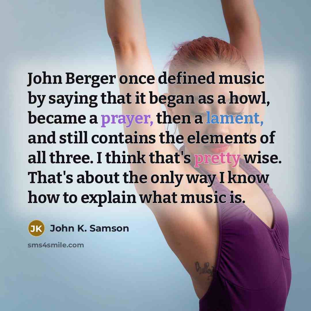 “John Berger once defined music by saying that it began as a howl, became a prayer, then a lament, and still contains the elements of all three. I think that's pretty wise. That's about the only way I know how to explain what music is.” quote by John K. Samson