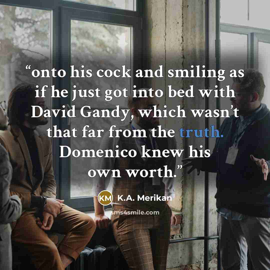 “onto his cock and smiling as if he just got into bed with David Gandy, which wasn’t that far from the truth. Domenico knew his own worth.” quote by K.A. Merikan
