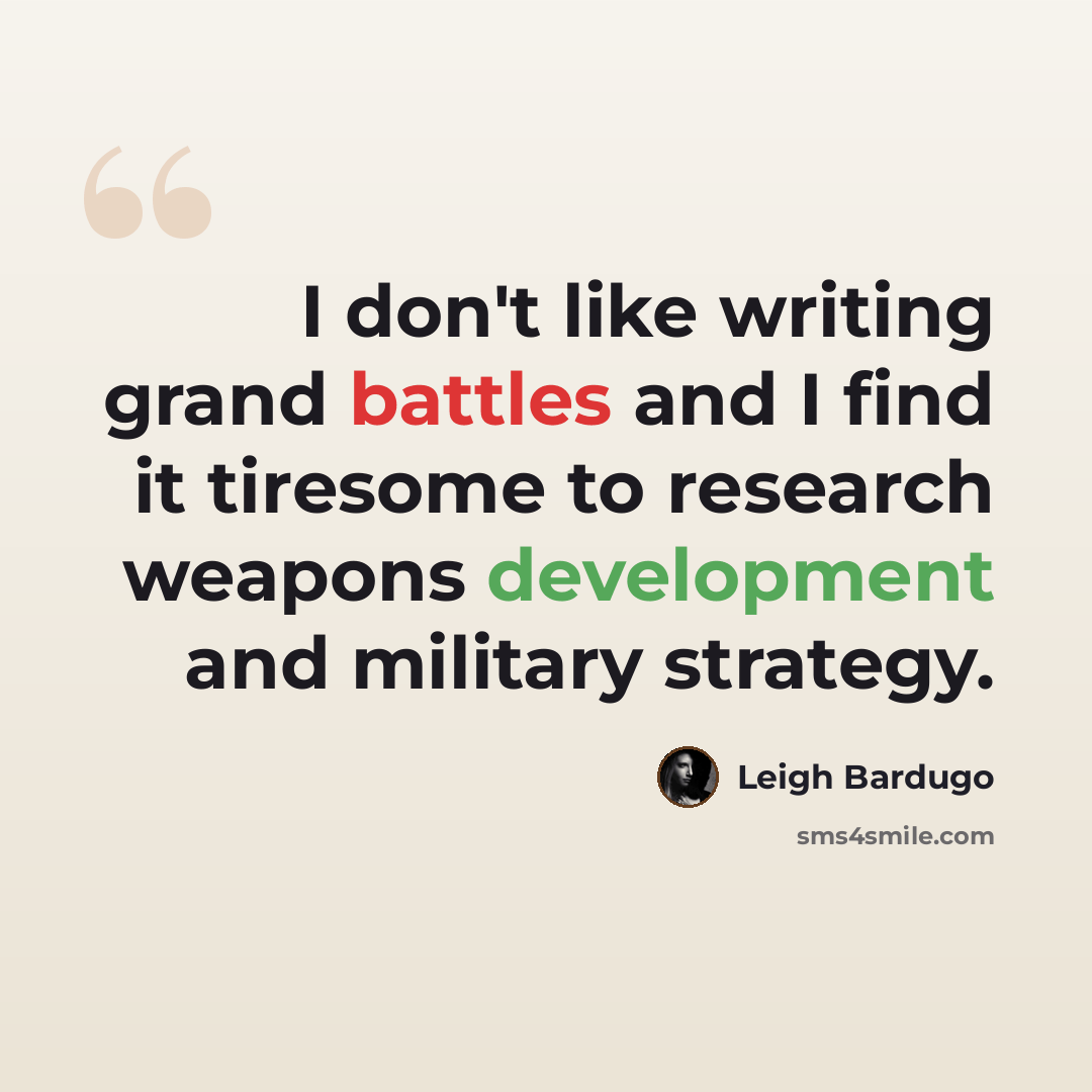 “I don't like writing grand battles and I find it tiresome to research weapons development and military strategy.” quote by Leigh Bardugo