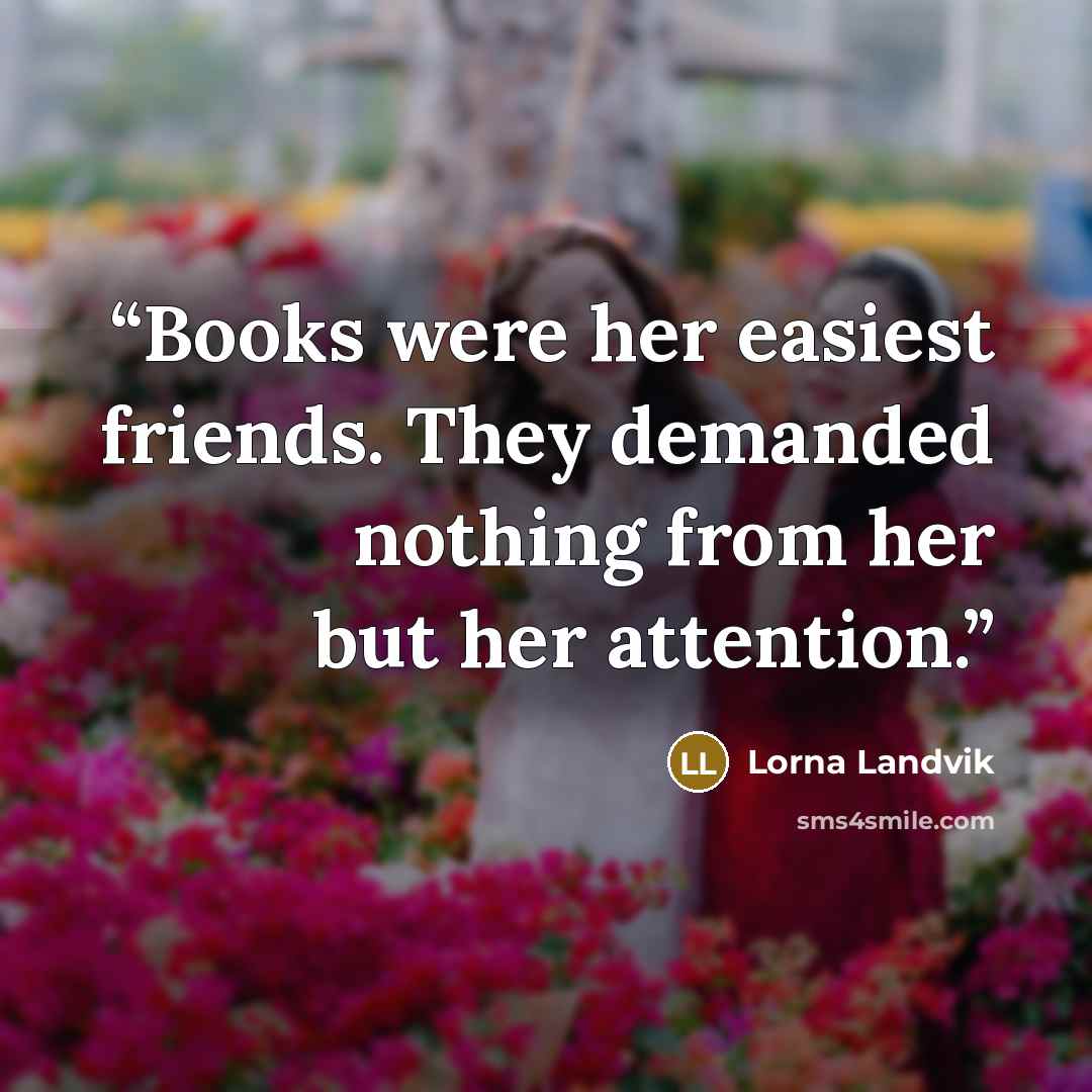“Books were her easiest friends. They demanded nothing from her but her attention.” quote by Lorna Landvik
