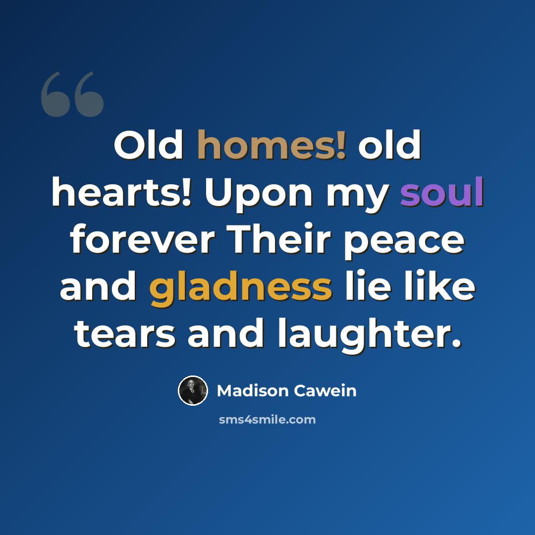 “Old homes! old hearts! Upon my soul forever Their peace and gladness lie like tears and laughter.” quote by Madison Cawein