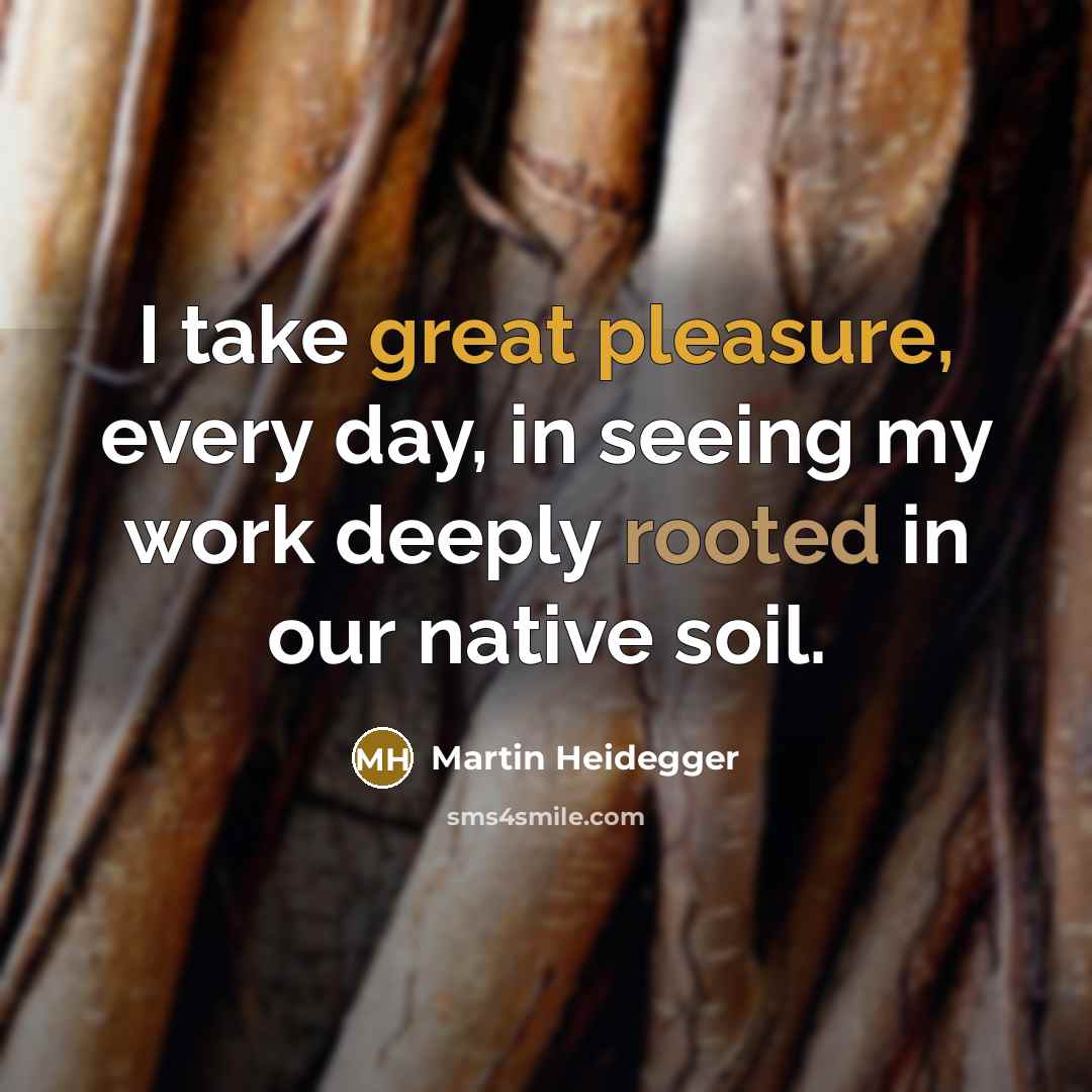 “I take great pleasure, every day, in seeing my work deeply rooted in our native soil.” quote by Martin Heidegger