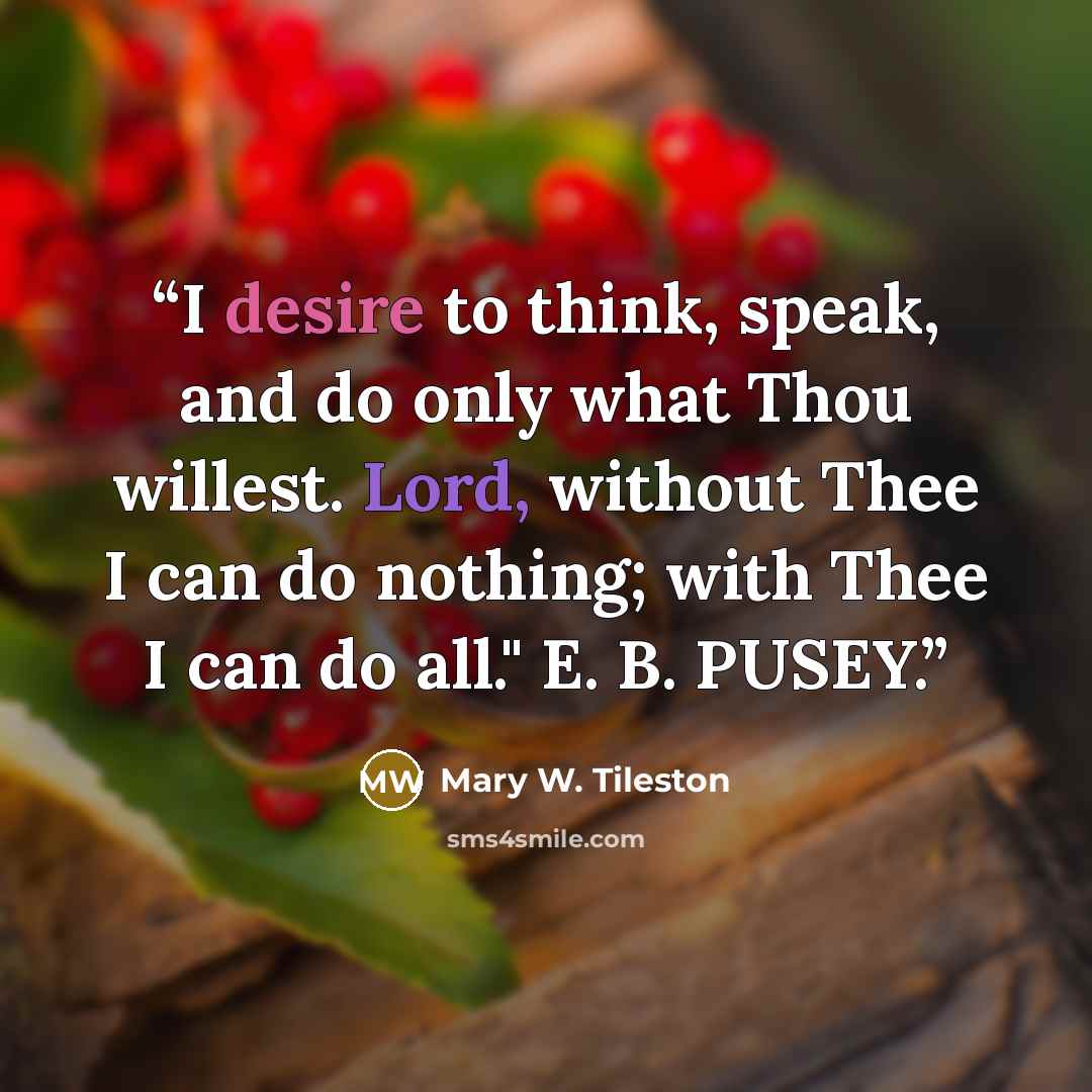 “I desire to think, speak, and do only what Thou willest. Lord, without Thee I can do nothing; with Thee I can do all." E. B. PUSEY.” quote by Mary W. Tileston
