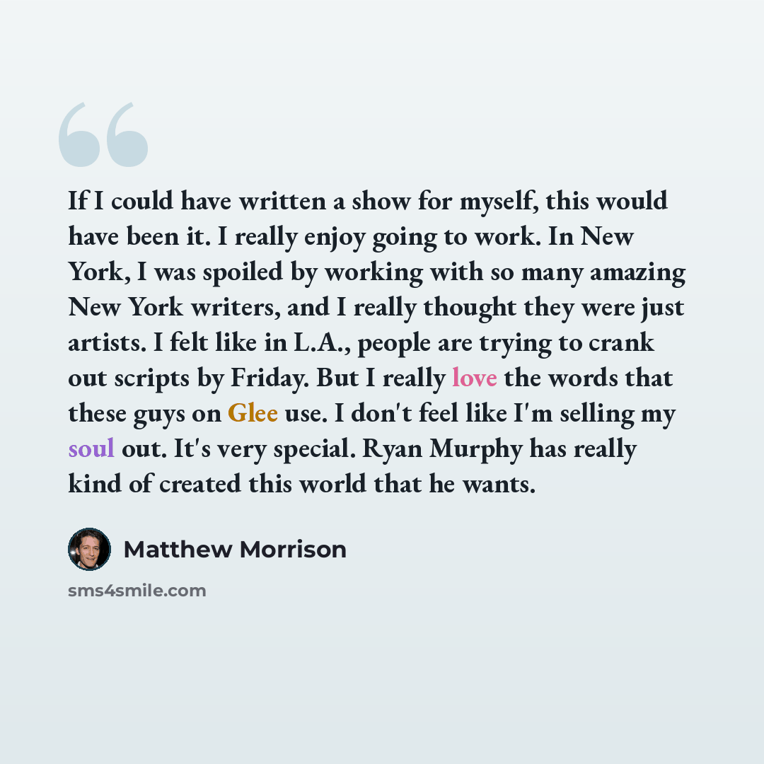 “If I could have written a show for myself, this would have been it. I really enjoy going to work. In New York, I was spoiled by working with so many amazing New York writers, and I really thought they were just artists. I felt like in L.A., people are trying to crank out scripts by Friday. But I…” quote by Matthew Morrison