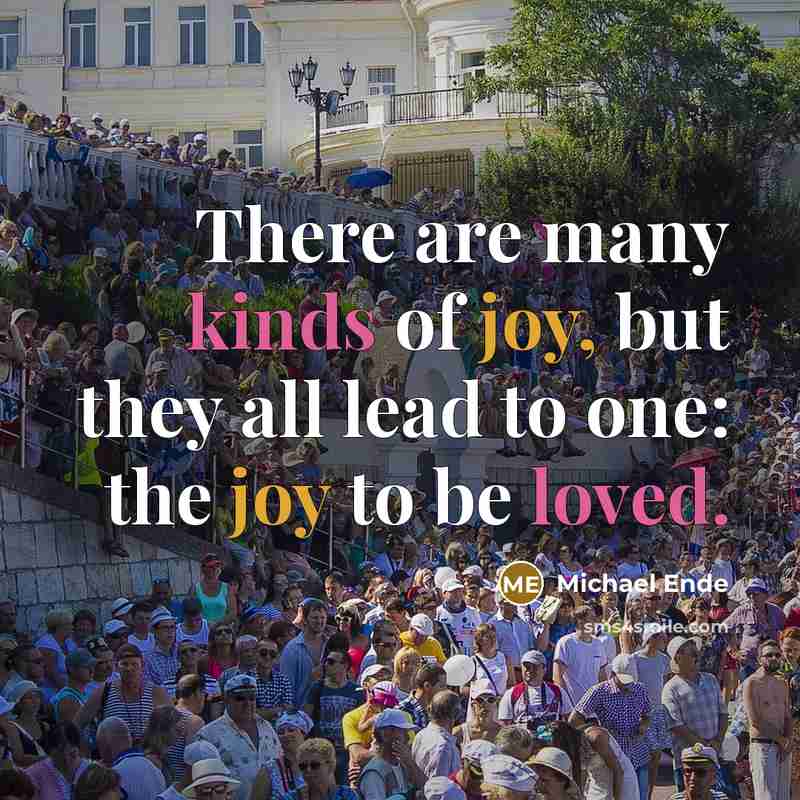 “There are many kinds of joy, but they all lead to one: the joy to be loved.” quote by Michael Ende