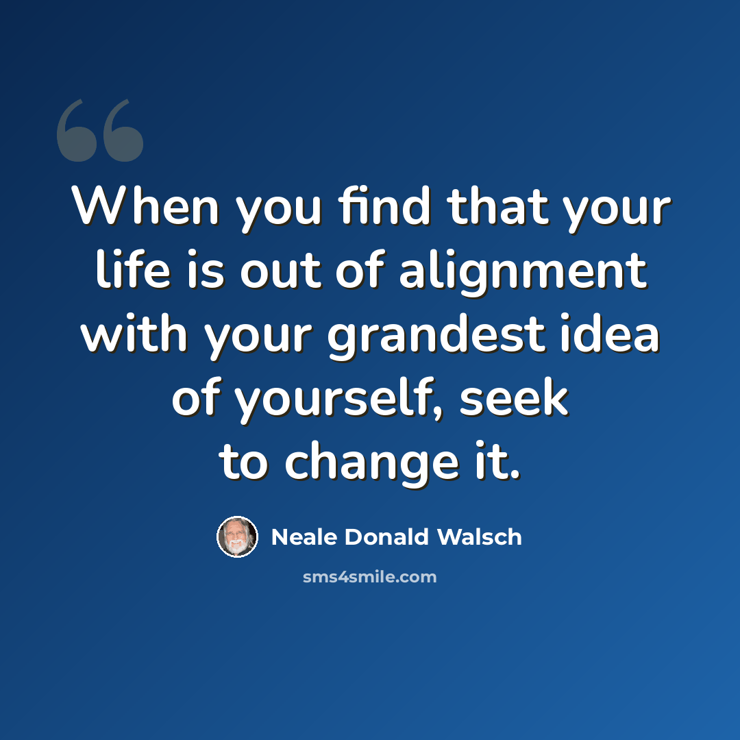 “When you find that your life is out of alignment with your grandest idea of yourself, seek to change it.” quote by Neale Donald Walsch