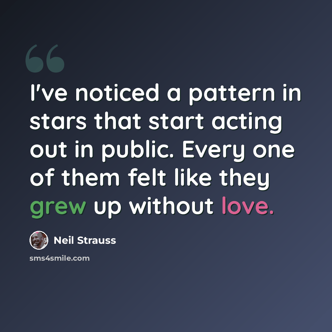 “I've noticed a pattern in stars that start acting out in public. Every one of them felt like they grew up without love.” quote by Neil Strauss