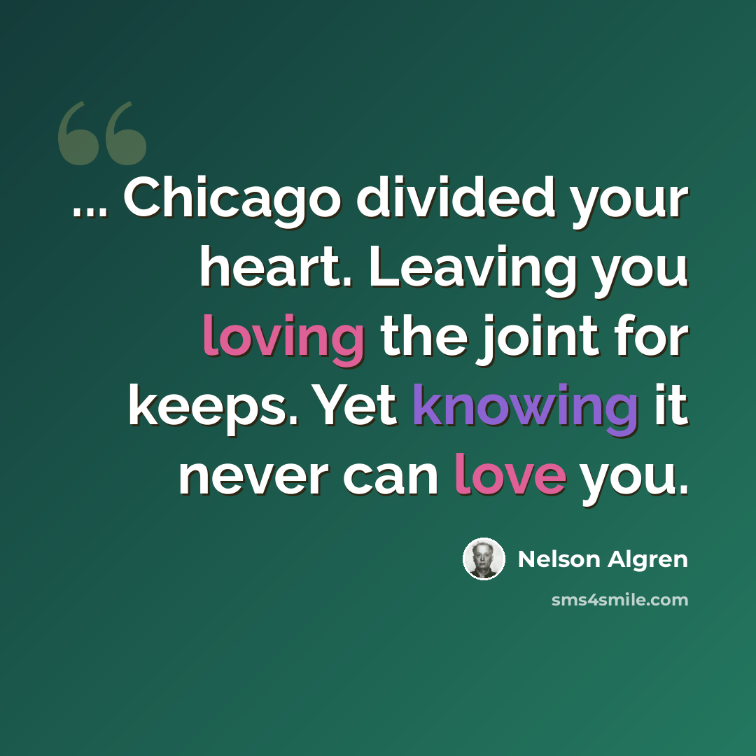 “... Chicago divided your heart. Leaving you loving the joint for keeps. Yet knowing it never can love you.” quote by Nelson Algren