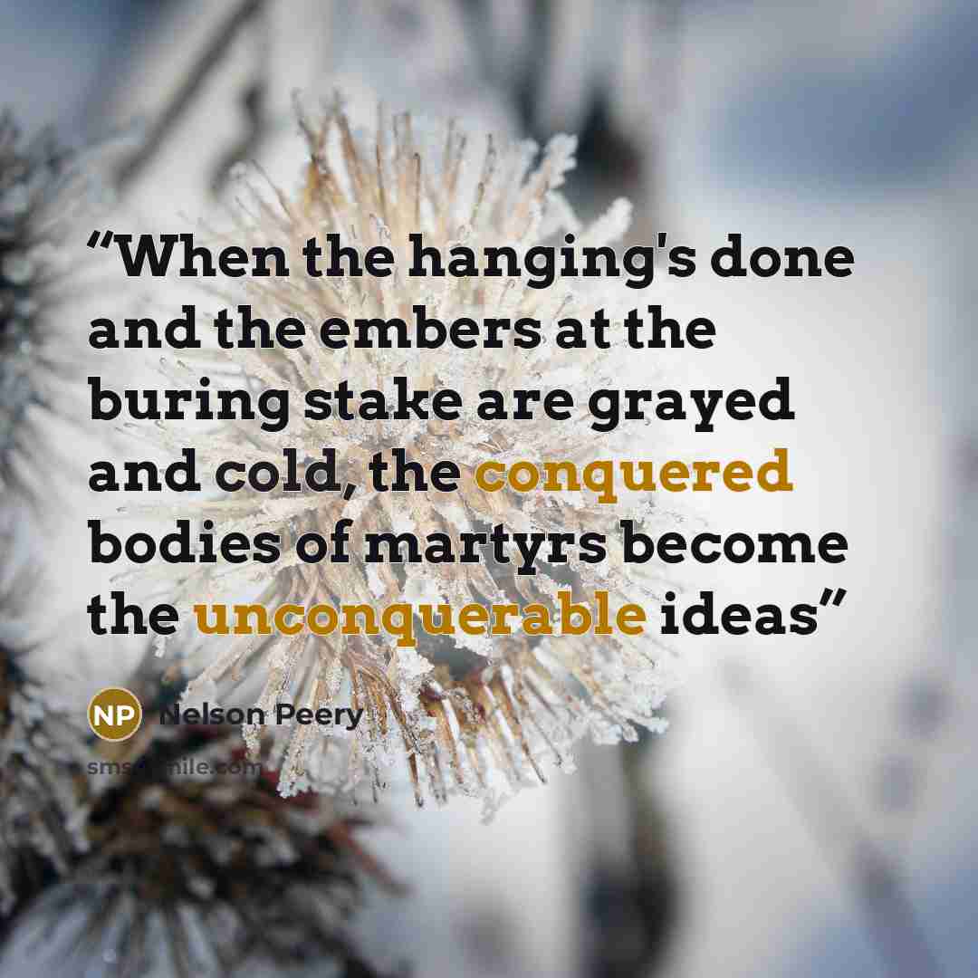 “When the hanging's done and the embers at the buring stake are grayed and cold, the conquered bodies of martyrs become the unconquerable ideas” quote by Nelson Peery