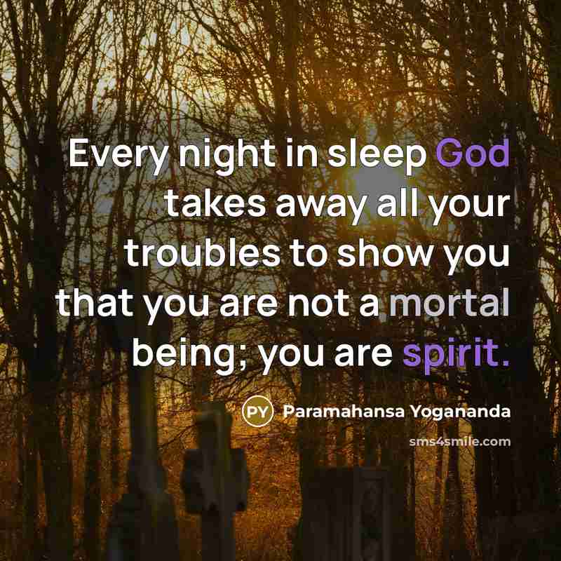 “Every night in sleep God takes away all your troubles to show you that you are not a mortal being; you are spirit.” quote by Paramahansa Yogananda