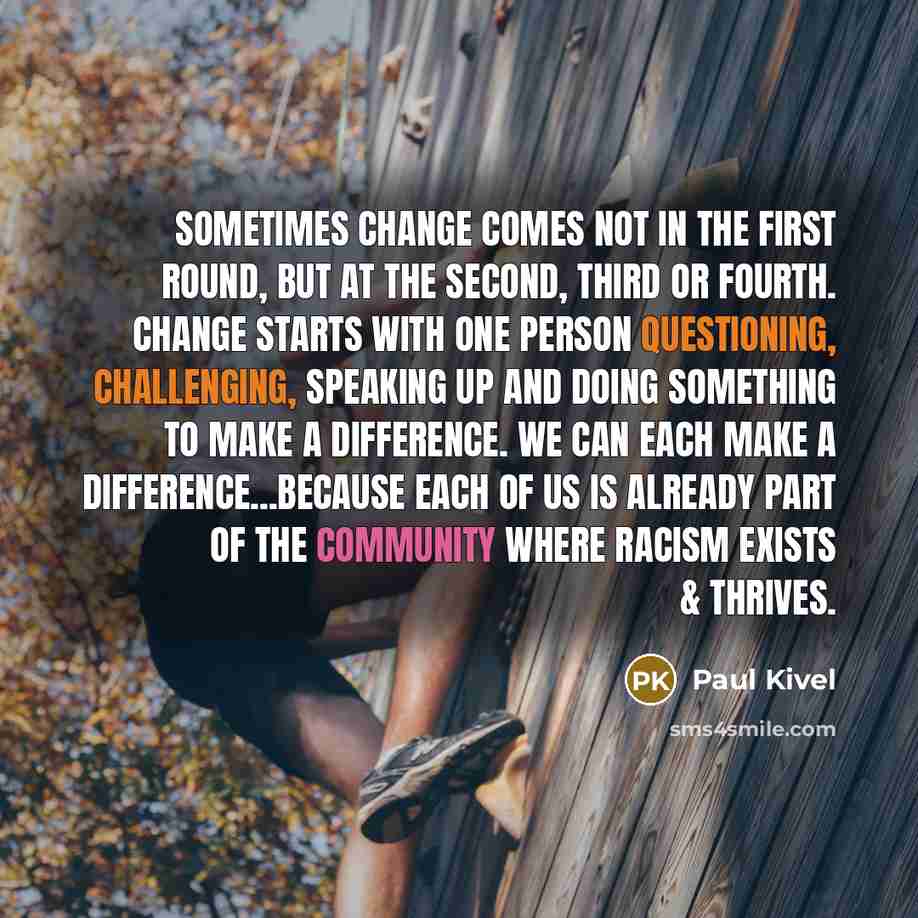 “Sometimes change comes not in the first round, but at the second, third or fourth. Change starts with one person questioning, challenging, speaking up and doing something to make a difference. We can each make a difference...because each of us is already part of the community where racism exists &…” quote by Paul Kivel