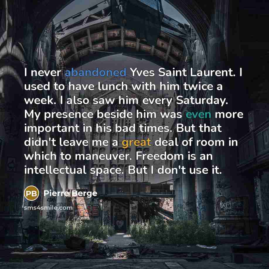 “I never abandoned Yves Saint Laurent. I used to have lunch with him twice a week. I also saw him every Saturday. My presence beside him was even more important in his bad times. But that didn't leave me a great deal of room in which to maneuver. Freedom is an intellectual space. But I don't use it.” quote by Pierre Berge