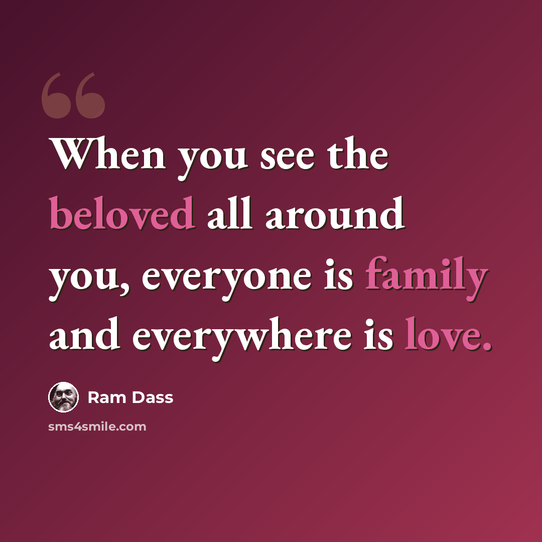 “When you see the beloved all around you, everyone is family and everywhere is love.” quote by Ram Dass