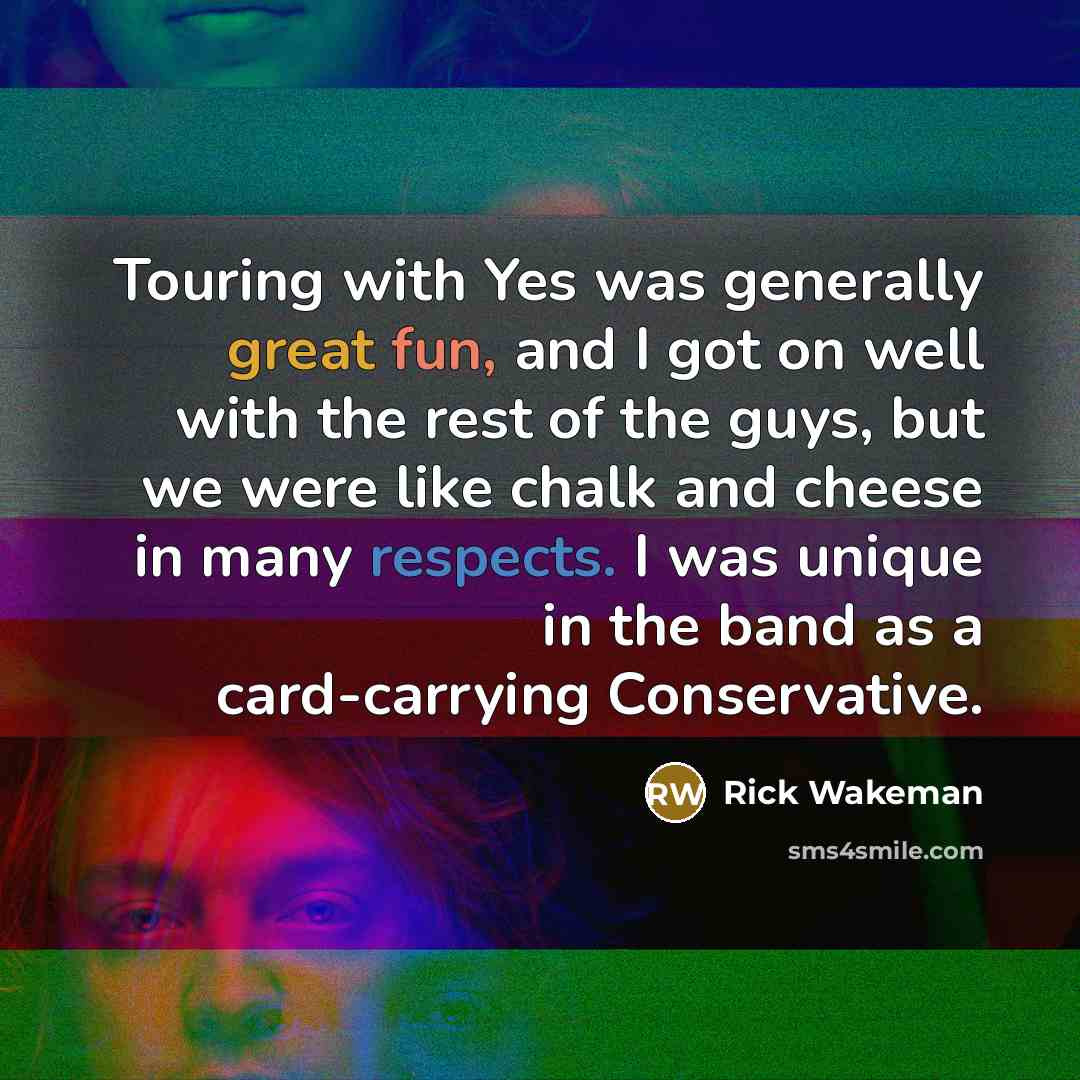 “Touring with Yes was generally great fun, and I got on well with the rest of the guys, but we were like chalk and cheese in many respects. I was unique in the band as a card-carrying Conservative.” quote by Rick Wakeman