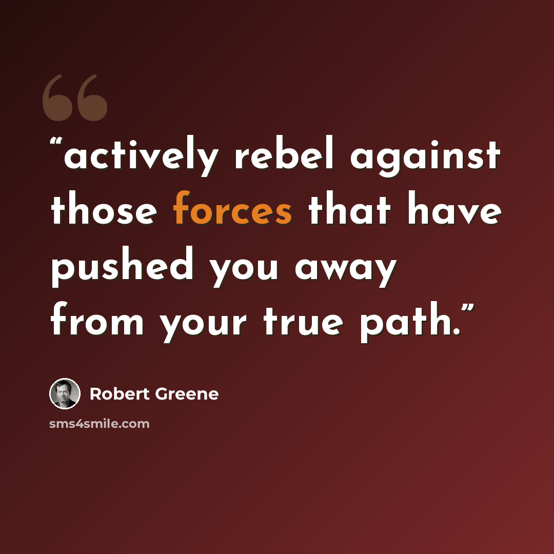 “actively rebel against those forces that have pushed you away from your true path.” quote by Robert Greene