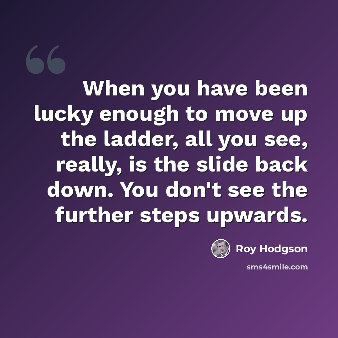 “When you have been lucky enough to move up the ladder, all you see, really, is the slide back down. You don't see the further steps upwards.” quote by Roy Hodgson