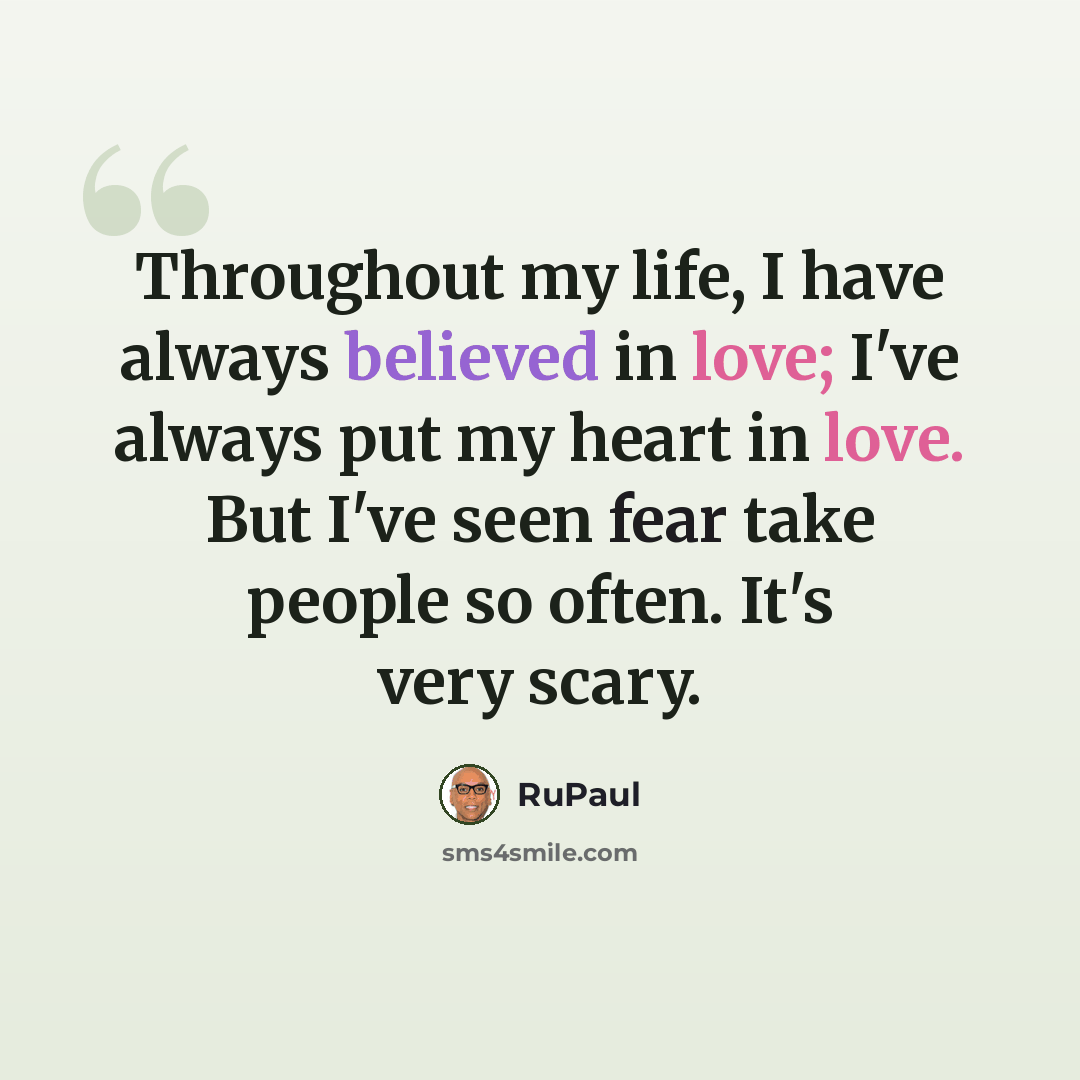 “Throughout my life, I have always believed in love; I've always put my heart in love. But I've seen fear take people so often. It's very scary.” quote by RuPaul