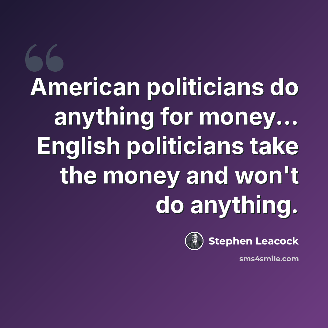 “American politicians do anything for money... English politicians take the money and won't do anything.” quote by Stephen Leacock