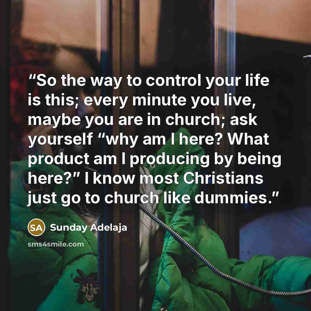 “So the way to control your life is this; every minute you live, maybe you are in church; ask yourself “why am I here? What product am I producing by being here?” I know most Christians just go to church like dummies.” quote by Sunday Adelaja