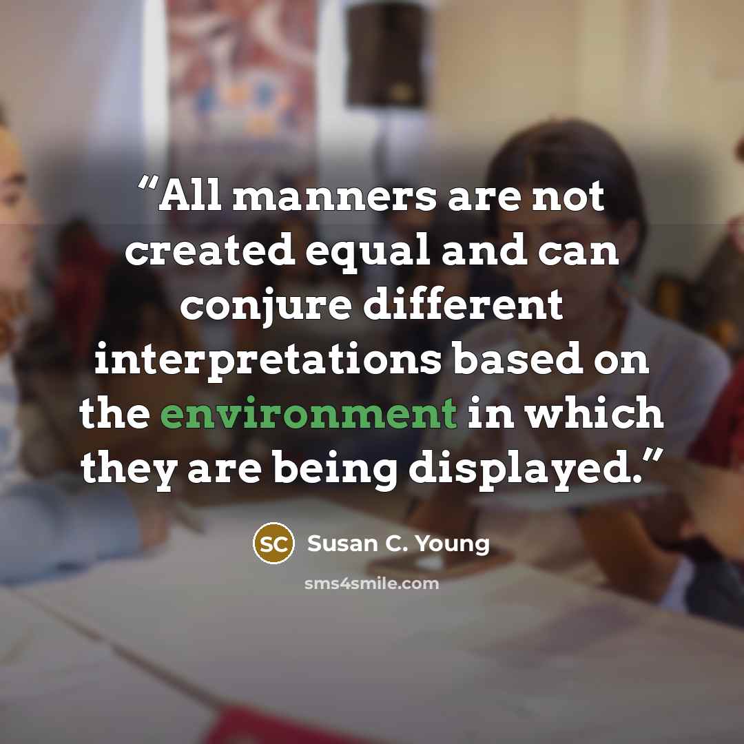“All manners are not created equal and can conjure different interpretations based on the environment in which they are being displayed.” quote by Susan C. Young