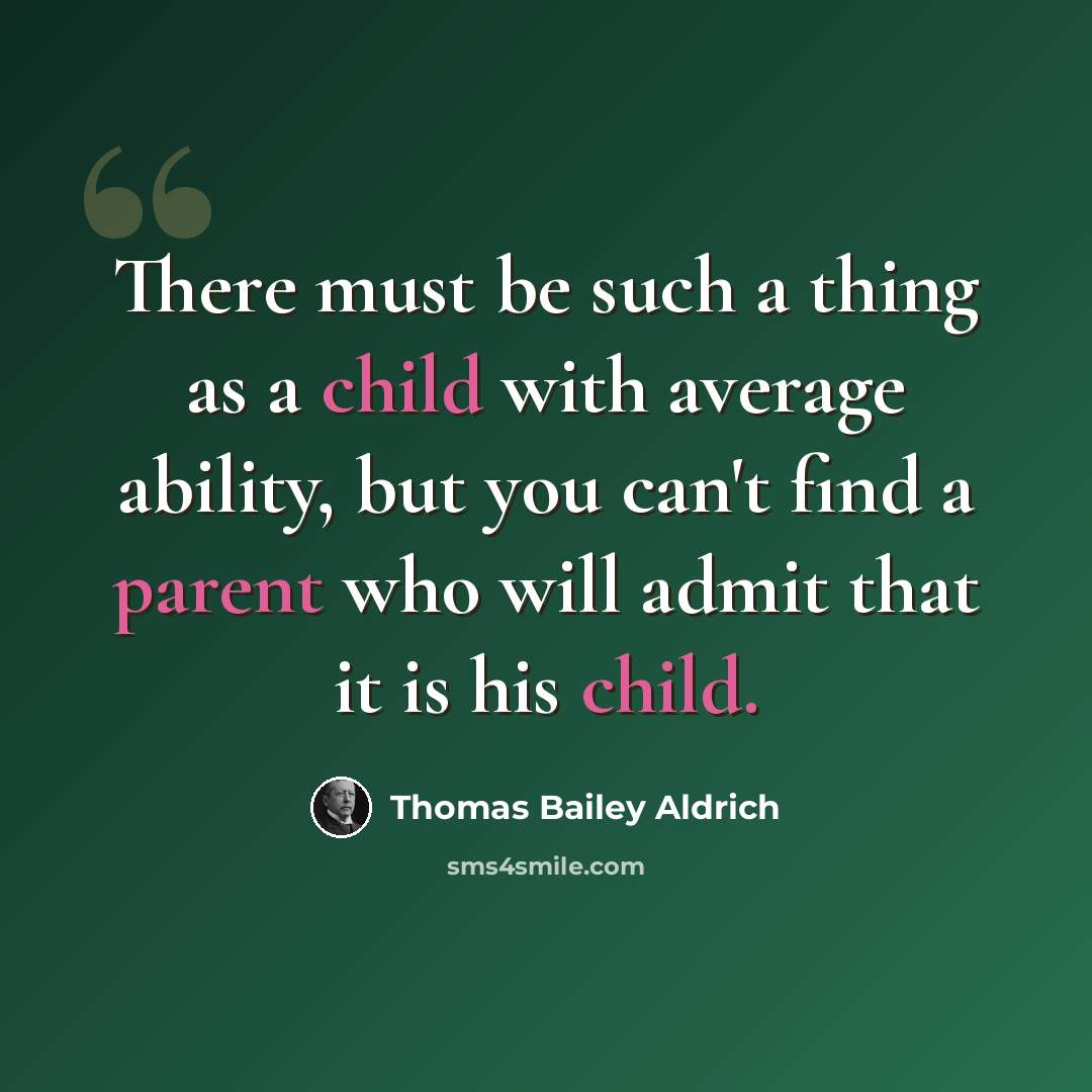 “There must be such a thing as a child with average ability, but you can't find a parent who will admit that it is his child.” quote by Thomas Bailey Aldrich