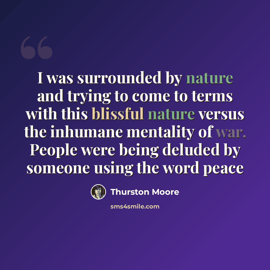 “I was surrounded by nature and trying to come to terms with this blissful nature versus the inhumane mentality of war. People were being deluded by someone using the word peace” quote by Thurston Moore