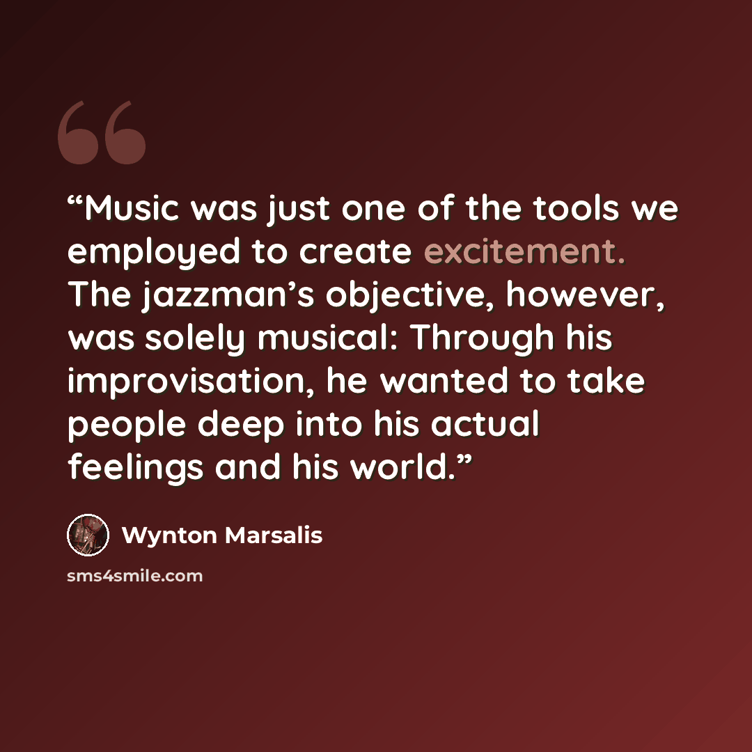 “Music was just one of the tools we employed to create excitement. The jazzman’s objective, however, was solely musical: Through his improvisation, he wanted to take people deep into his actual feelings and his world.” quote by Wynton Marsalis