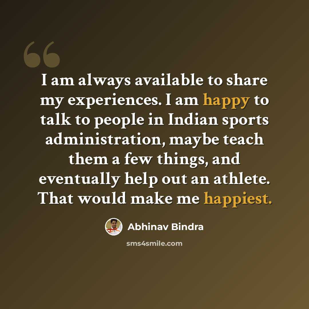 “I am always available to share my experiences. I am happy to talk to people in Indian sports administration, maybe teach them a few things, and eventually help out an athlete. That would make me happiest.” quote by Abhinav Bindra