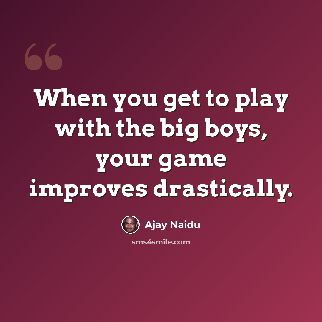 “When you get to play with the big boys, your game improves drastically.” quote by Ajay Naidu