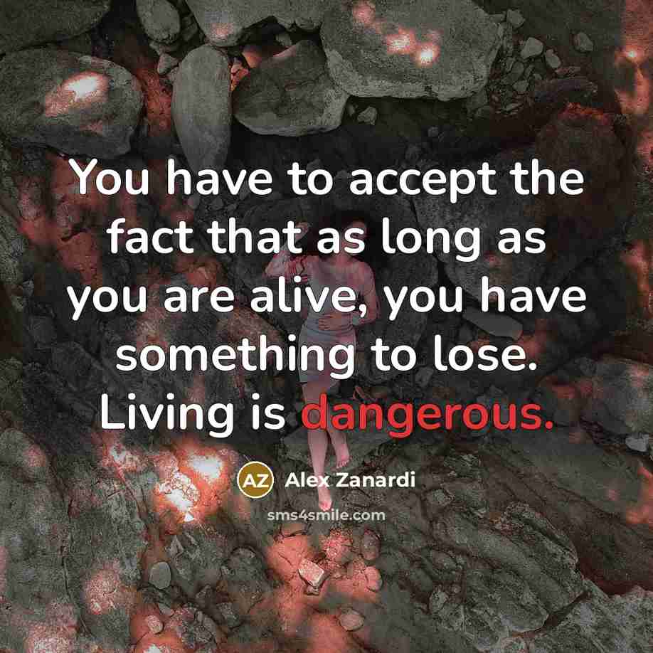“You have to accept the fact that as long as you are alive, you have something to lose. Living is dangerous.” quote by Alex Zanardi