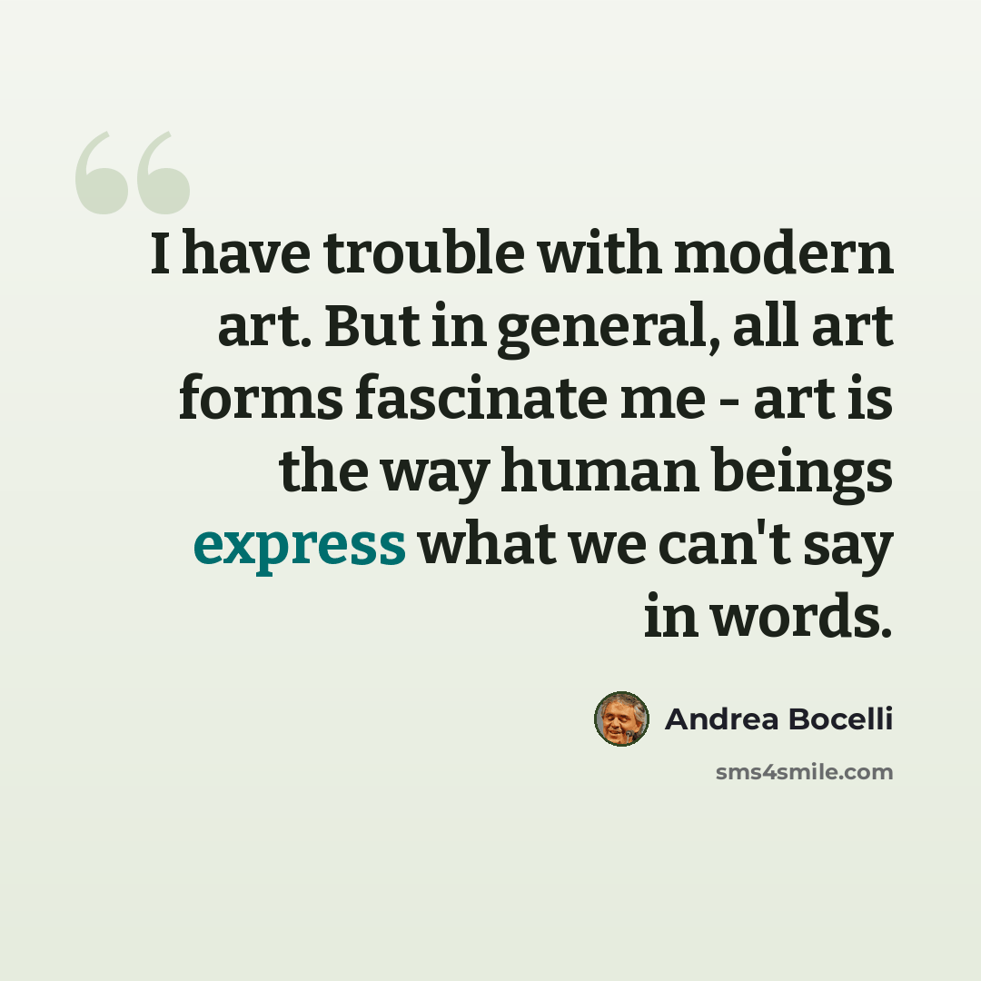 “I have trouble with modern art. But in general, all art forms fascinate me - art is the way human beings express what we can't say in words.” quote by Andrea Bocelli