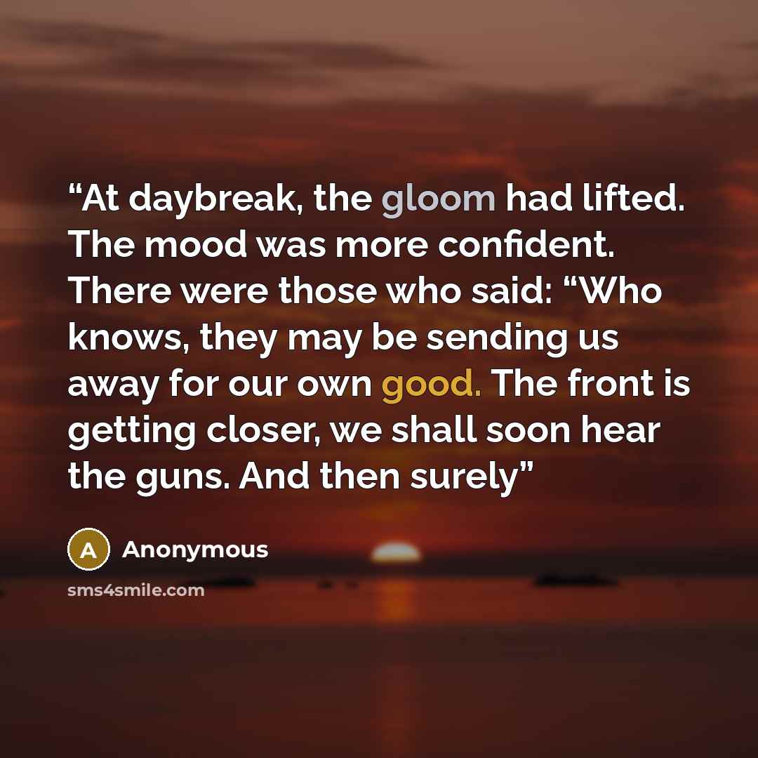 “At daybreak, the gloom had lifted. The mood was more confident. There were those who said: “Who knows, they may be sending us away for our own good. The front is getting closer, we shall soon hear the guns. And then surely” quote by Anonymous