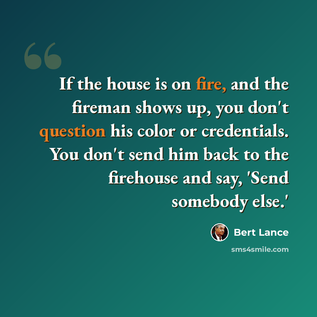 “If the house is on fire, and the fireman shows up, you don't question his color or credentials. You don't send him back to the firehouse and say, 'Send somebody else.'” quote by Bert Lance