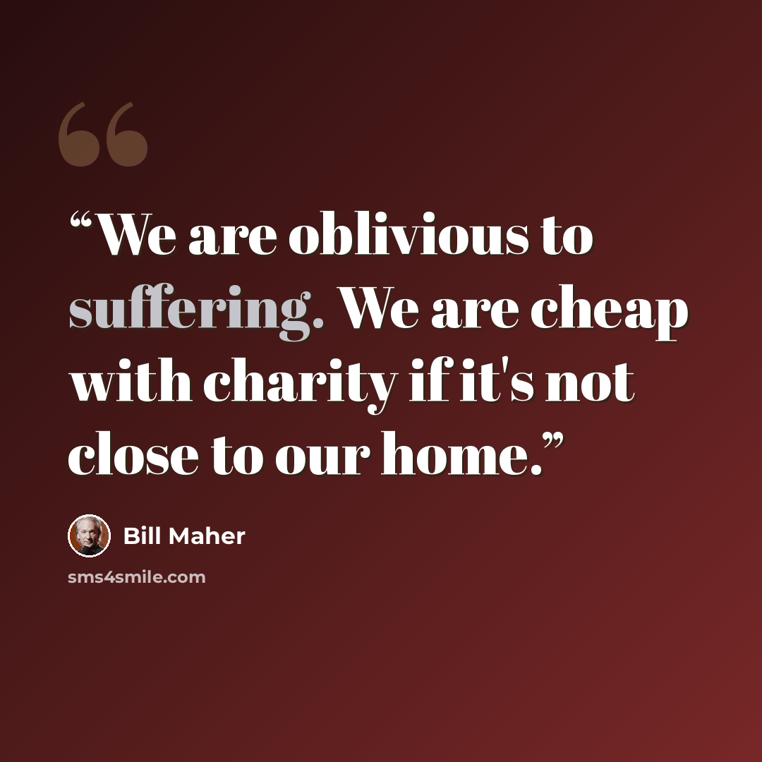 “We are oblivious to suffering. We are cheap with charity if it's not close to our home.” quote by Bill Maher