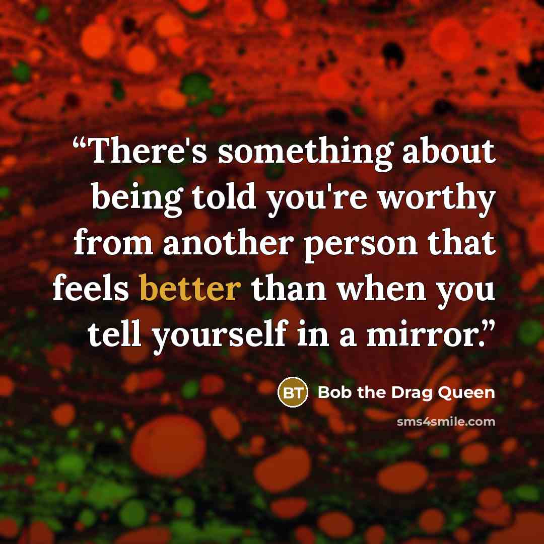 “There's something about being told you're worthy from another person that feels better than when you tell yourself in a mirror.” quote by Bob the Drag Queen