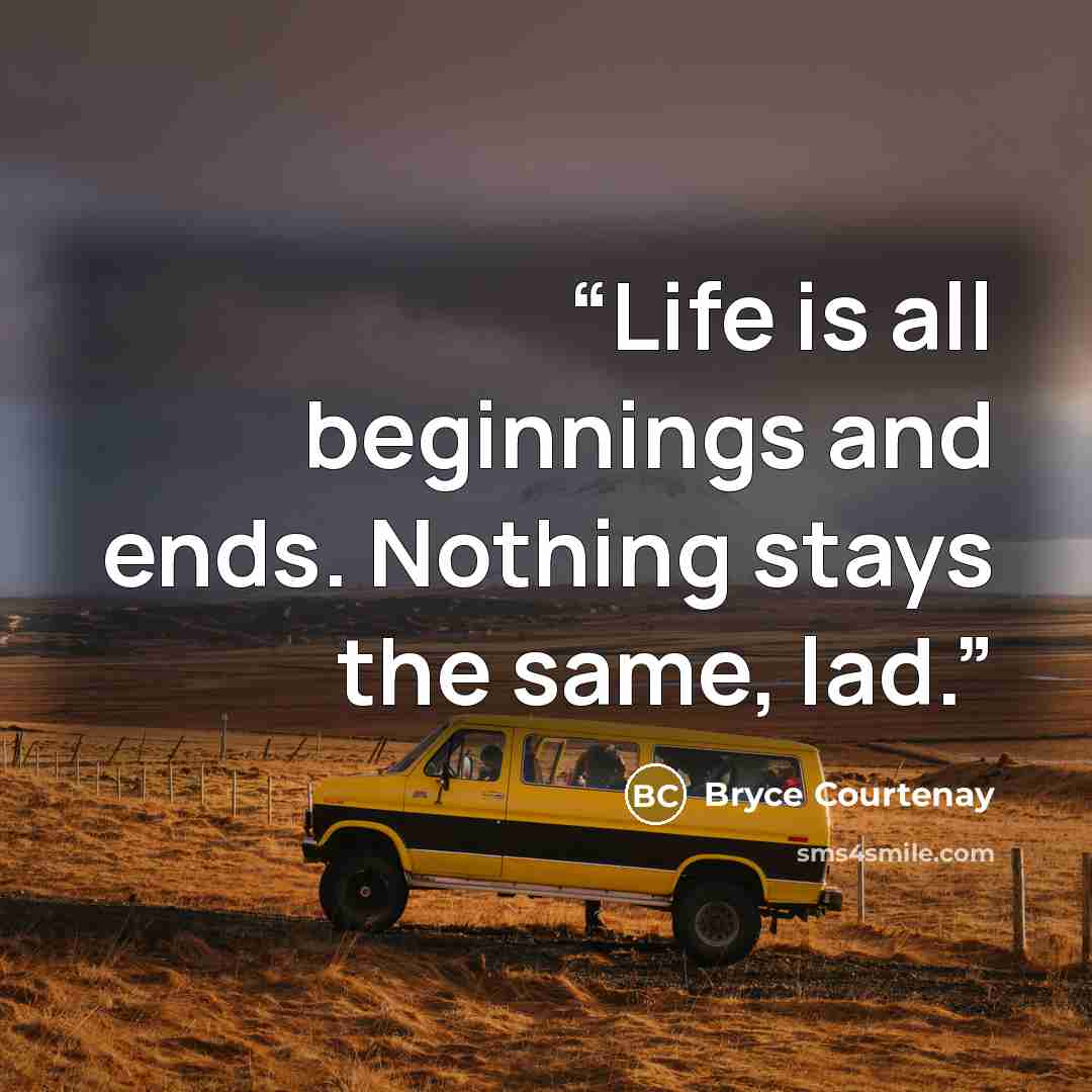 “Life is all beginnings and ends. Nothing stays the same, lad.” quote by Bryce Courtenay