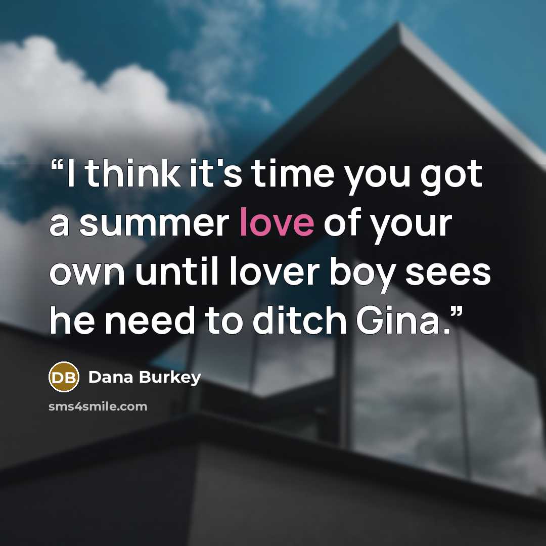 “I think it's time you got a summer love of your own until lover boy sees he need to ditch Gina.” quote by Dana Burkey