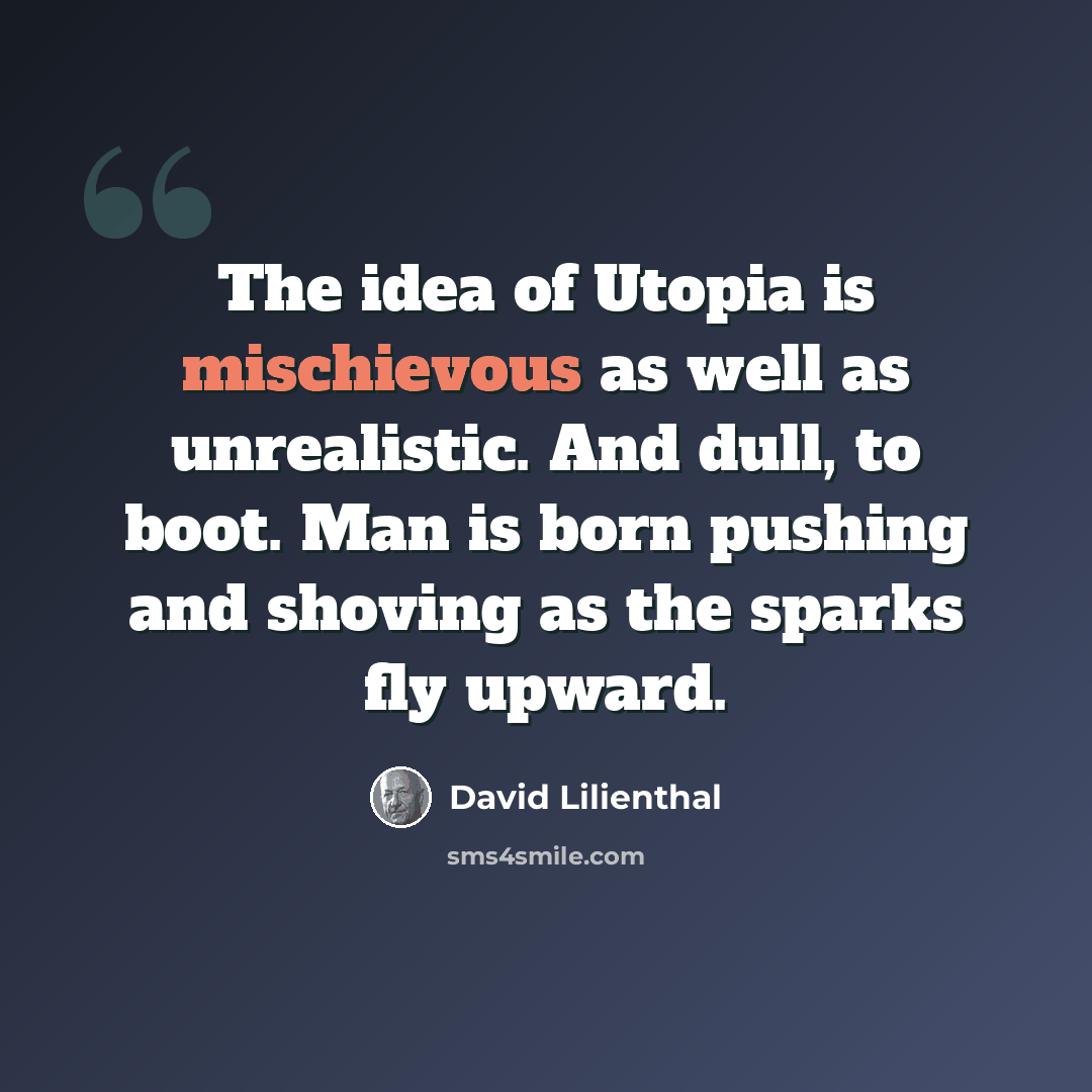 “The idea of Utopia is mischievous as well as unrealistic. And dull, to boot. Man is born pushing and shoving as the sparks fly upward.” quote by David Lilienthal
