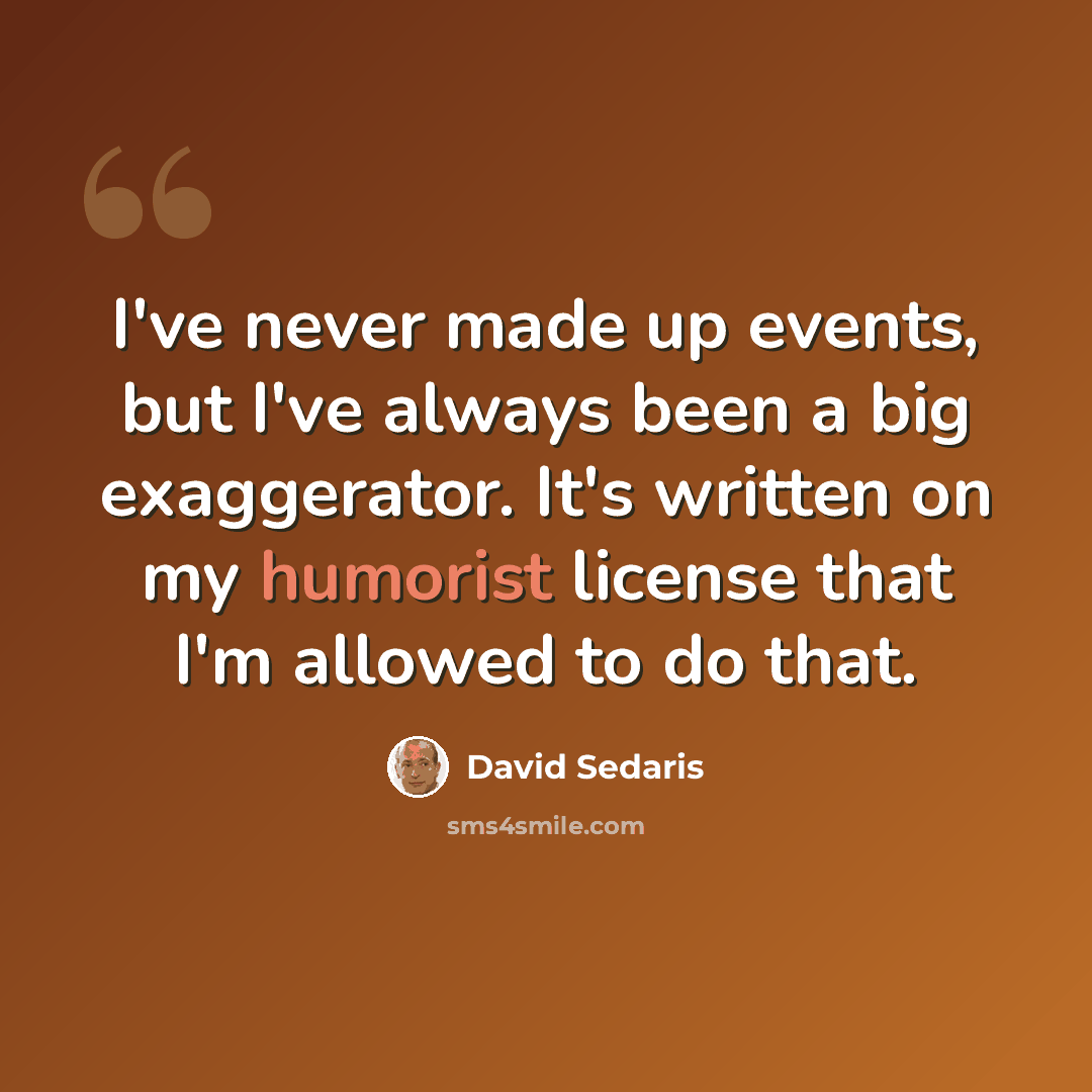 “I've never made up events, but I've always been a big exaggerator. It's written on my humorist license that I'm allowed to do that.” quote by David Sedaris