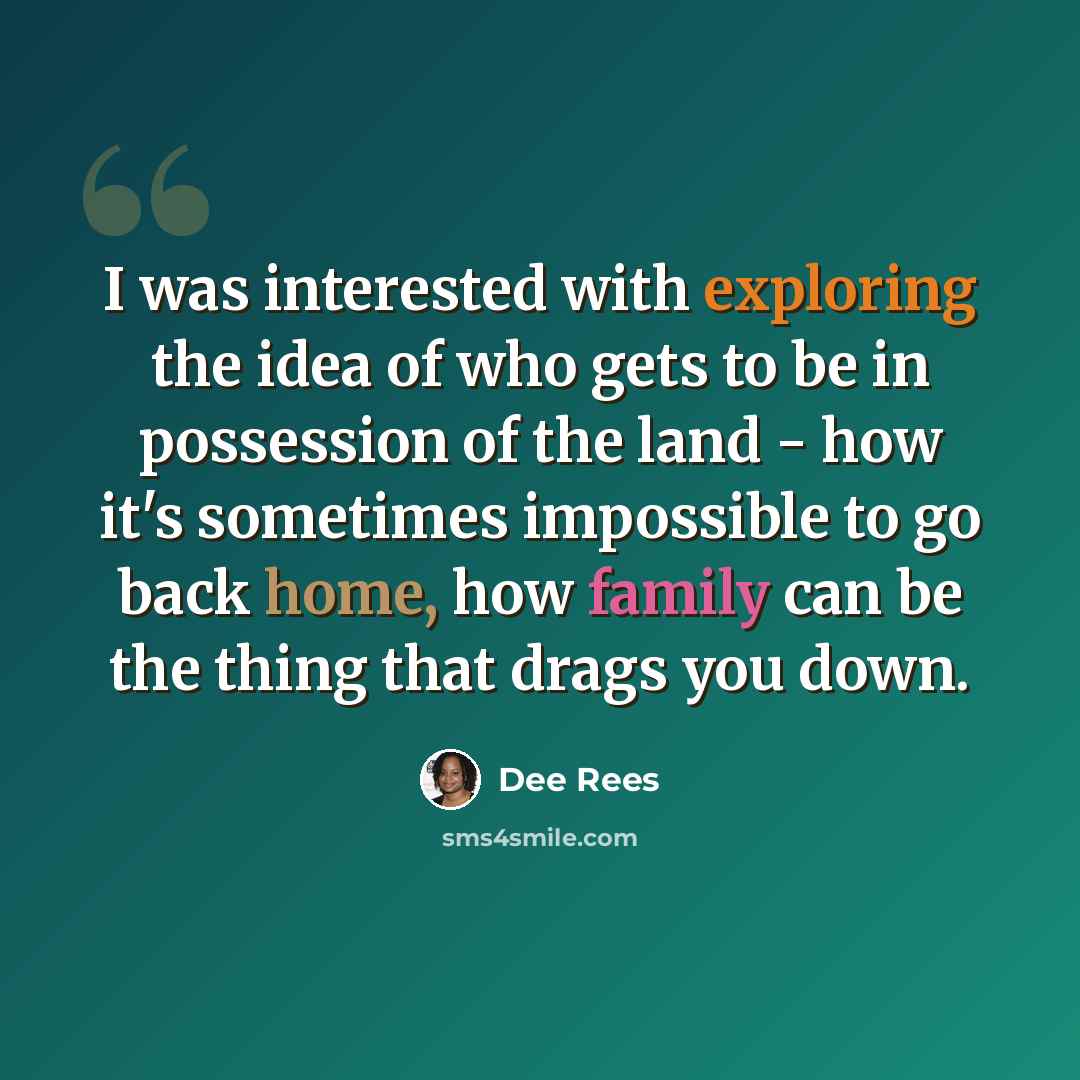 “I was interested with exploring the idea of who gets to be in possession of the land - how it's sometimes impossible to go back home, how family can be the thing that drags you down.” quote by Dee Rees