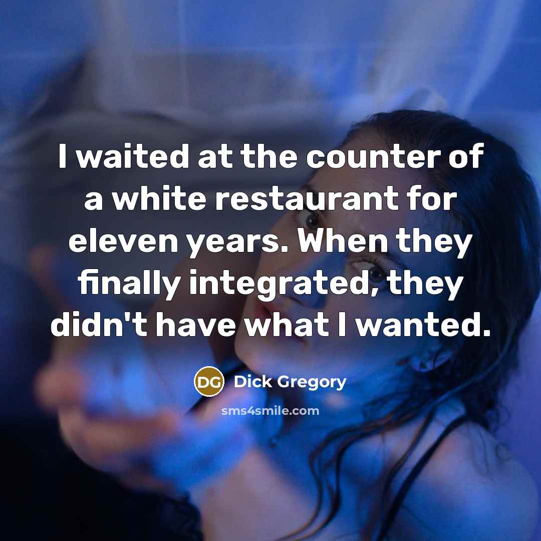 “I waited at the counter of a white restaurant for eleven years. When they finally integrated, they didn't have what I wanted.” quote by Dick Gregory