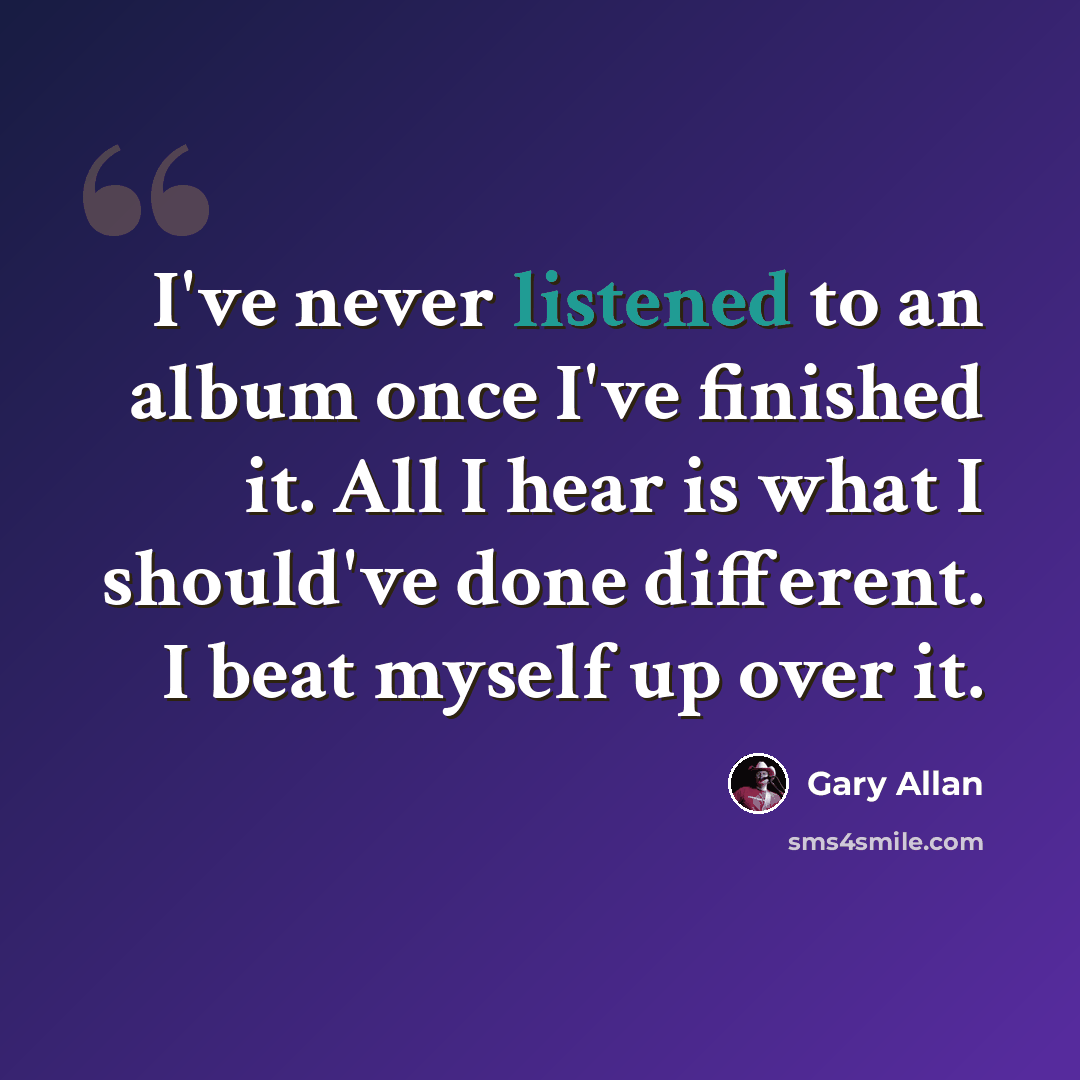 “I've never listened to an album once I've finished it. All I hear is what I should've done different. I beat myself up over it.” quote by Gary Allan