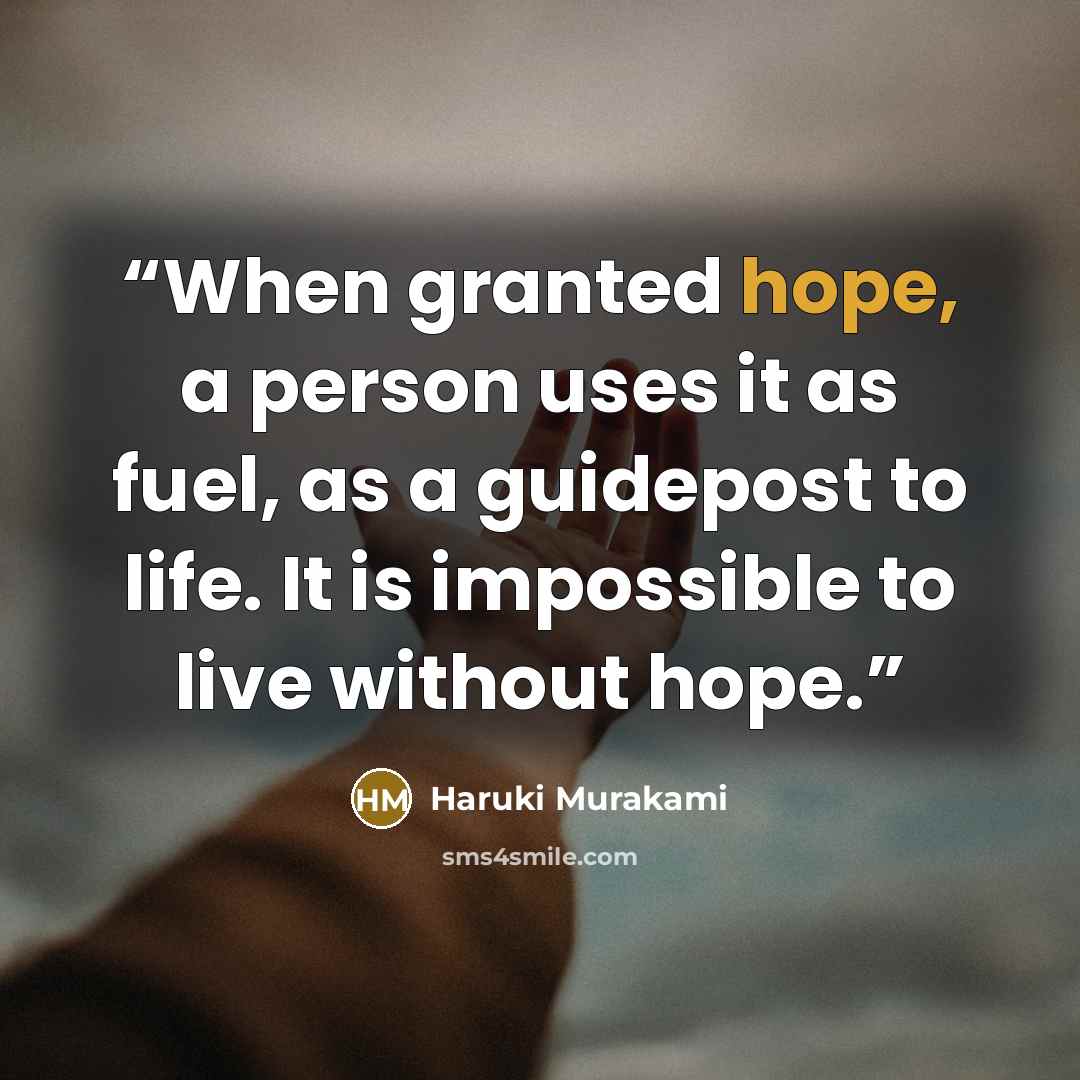 “When granted hope, a person uses it as fuel, as a guidepost to life. It is impossible to live without hope.” quote by Haruki Murakami