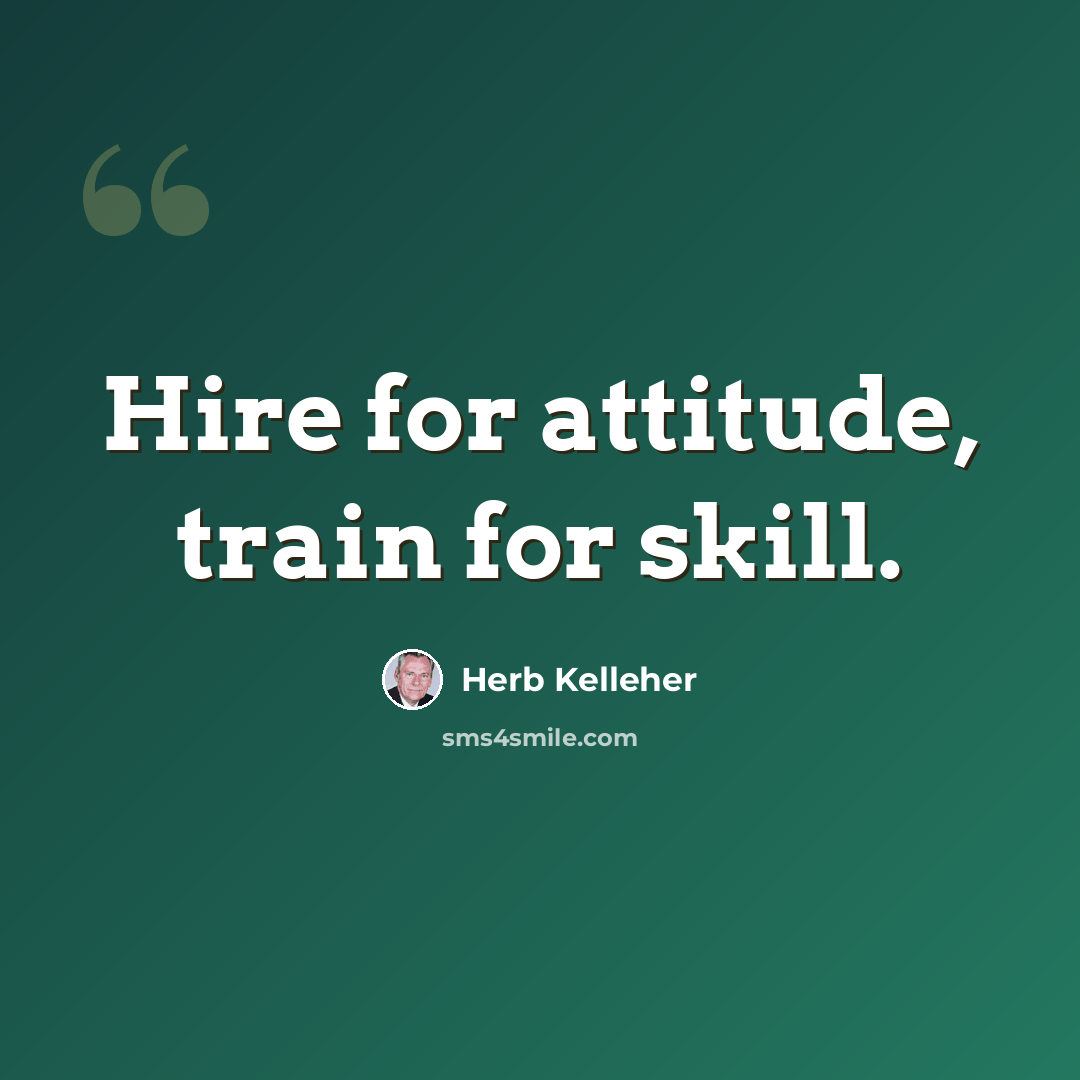 “Hire for attitude, train for skill.” quote by Herb Kelleher