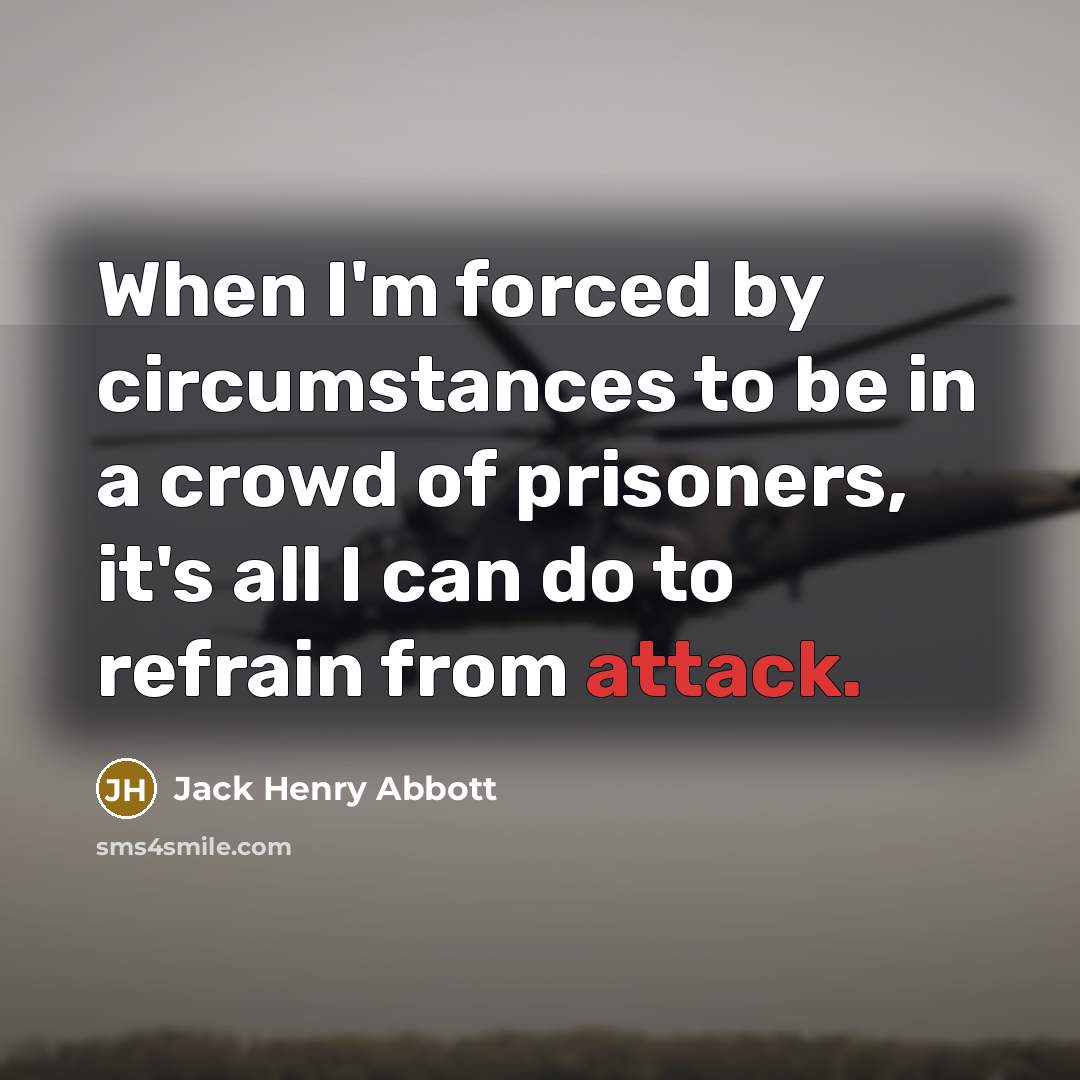 “When I'm forced by circumstances to be in a crowd of prisoners, it's all I can do to refrain from attack.” quote by Jack Henry Abbott